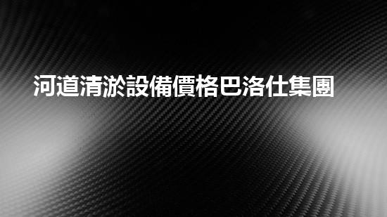 河道清淤設備價格巴洛仕集團性價比高！